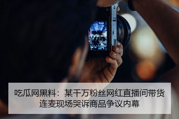 吃瓜网黑料：某千万粉丝网红直播间带货连麦现场哭诉商品争议内幕
